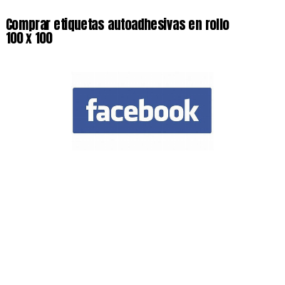 Comprar etiquetas autoadhesivas en rollo 100 x 100