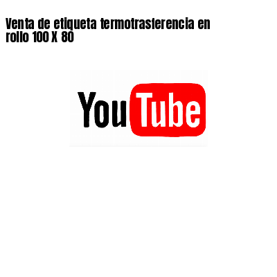 Venta de etiqueta termotrasferencia en rollo 100 X 80