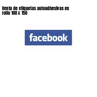 Venta de etiquetas autoadhesivas en rollo 100 x 150