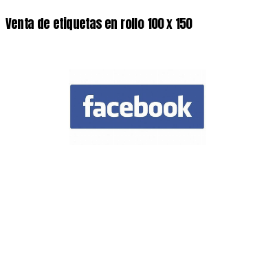 Venta de etiquetas en rollo 100 x 150