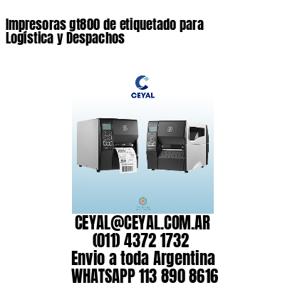 Impresoras gt800 de etiquetado para Logística y Despachos
